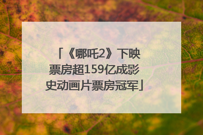 《哪吒2》下映 票房超159亿成影史动画片票房冠军