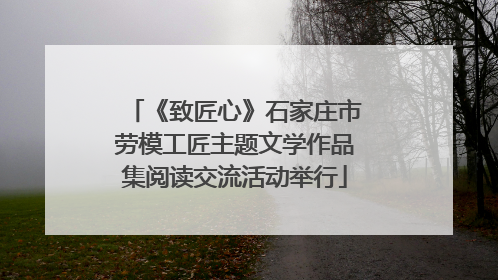 《致匠心》石家庄市劳模工匠主题文学作品集阅读交流活动举行