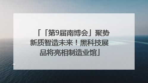 「第9届南博会」聚势新质智造未来！黑科技展品将亮相制造业馆