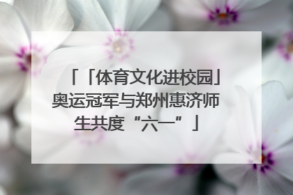 「体育文化进校园」奥运冠军与郑州惠济师生共度“六一”