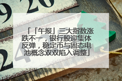 「午报」三大指数涨跌不一，银行股迎集体反弹，稳定币与固态电池概念双双陷入调整