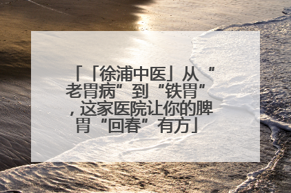 「徐浦中医」从“老胃病”到“铁胃”，这家医院让你的脾胃“回春”有方
