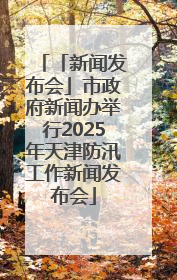 「新闻发布会」市政府新闻办举行2025年天津防汛工作新闻发布会
