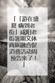 「游在盛夏 嗨到老街」咸阳老街暑期文体商旅融合促消费活动周预告来了！