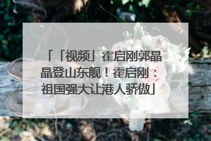 「视频」霍启刚郭晶晶登山东舰！霍启刚：祖国强大让港人骄傲