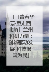 「青春华章·重走西北角」兰州科研力量：创新驱动发展 科技报国为民
