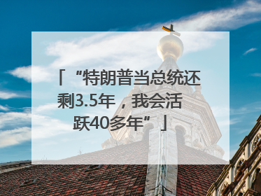 “特朗普当总统还剩3.5年，我会活跃40多年”