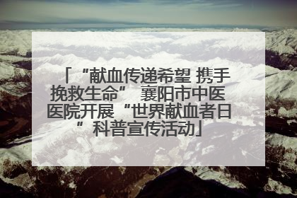“献血传递希望 携手挽救生命” 襄阳市中医医院开展“世界献血者日”科普宣传活动