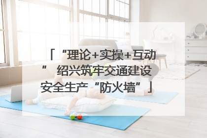 “理论+实操+互动” 绍兴筑牢交通建设安全生产“防火墙”