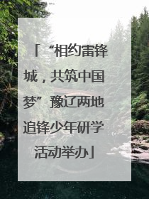 “相约雷锋城，共筑中国梦”豫辽两地追锋少年研学活动举办