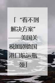 “看不到解决方案”——美国关税加剧德国港口航运瓶颈