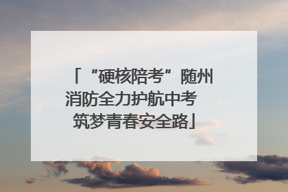 “硬核陪考”随州消防全力护航中考 筑梦青春安全路