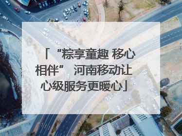 “粽享童趣 移心相伴” 河南移动让心级服务更暖心