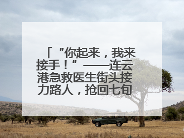 “你起来，我来接手！”——连云港急救医生街头接力路人，抢回七旬老人一命