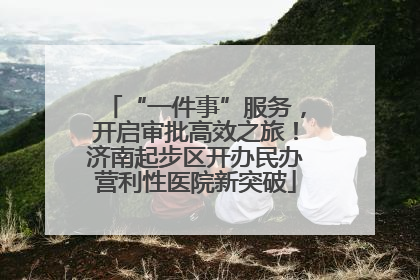 “一件事”服务，开启审批高效之旅！济南起步区开办民办营利性医院新突破