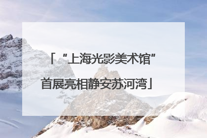 “上海光影美术馆”首展亮相静安苏河湾