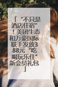 “不只是酒店住宿”！美团生态和万豪国际联手发放388元“吃喝玩乐住”新会员礼包