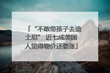 “不敢带孩子去迪士尼” 近七成美国人觉得物价还要涨