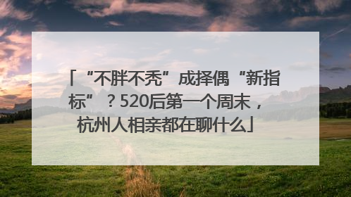“不胖不秃”成择偶“新指标”？520后第一个周末，杭州人相亲都在聊什么