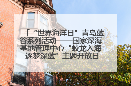 “世界海洋日”青岛蓝谷系列活动——国家深海基地管理中心“蛟龙入海 逐梦深蓝”主题开放日活动成功举办