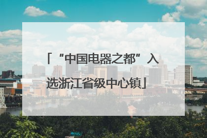 “中国电器之都”入选浙江省级中心镇