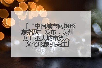 “中国城市网络形象指数”发布，泉州居Ⅱ型大城市第六 文化形象引关注