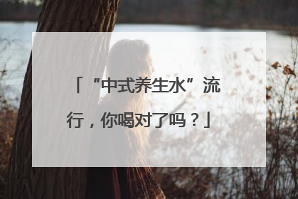 “中式养生水”流行，你喝对了吗？