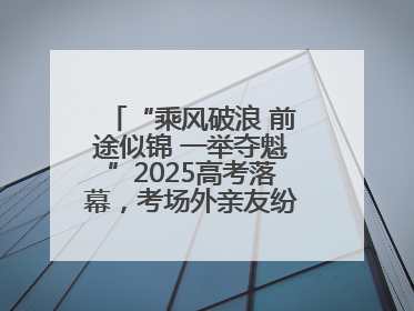 “乘风破浪 前途似锦 一举夺魁”2025高考落幕，考场外亲友纷纷送祝福