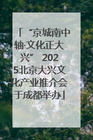 “京城南中轴·文化正大兴” 2025北京大兴文化产业推介会于成都举办