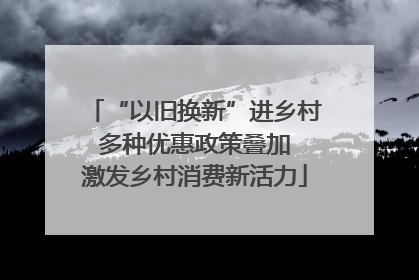 “以旧换新”进乡村 多种优惠政策叠加 激发乡村消费新活力