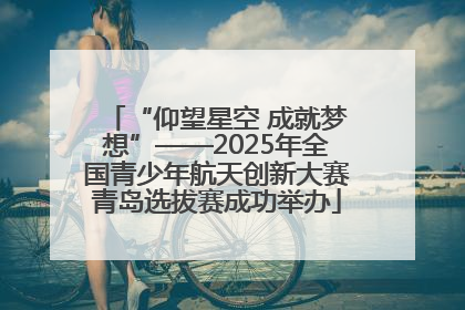 “仰望星空 成就梦想”——2025年全国青少年航天创新大赛青岛选拔赛成功举办