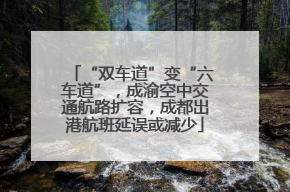 “双车道”变“六车道”，成渝空中交通航路扩容，成都出港航班延误或减少