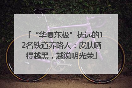 “华夏东极”抚远的12名铁道养路人：皮肤晒得越黑，越说明光荣