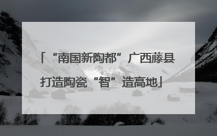 “南国新陶都”广西藤县打造陶瓷“智”造高地