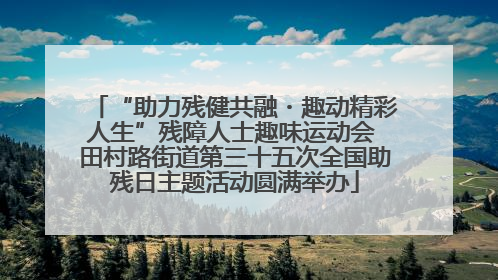 “助力残健共融・趣动精彩人生”残障人士趣味运动会 田村路街道第三十五次全国助残日主题活动圆满举办