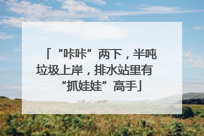 “咔咔”两下，半吨垃圾上岸，排水站里有“抓娃娃”高手