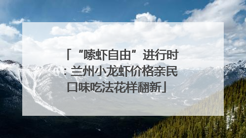 “嗦虾自由”进行时：兰州小龙虾价格亲民口味吃法花样翻新
