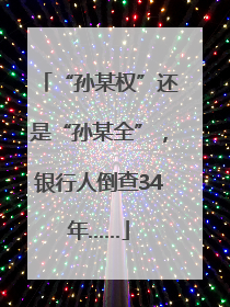 “孙某权”还是“孙某全”，银行人倒查34年……