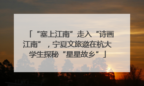 “塞上江南”走入“诗画江南”，宁夏文旅邀在杭大学生探秘“星星故乡”