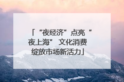 “夜经济”点亮“夜上海” 文化消费绽放市场新活力