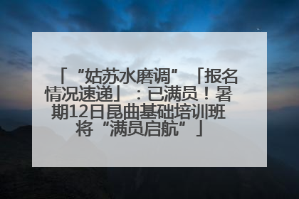 “姑苏水磨调”「报名情况速递」：已满员！暑期12日昆曲基础培训班将“满员启航”