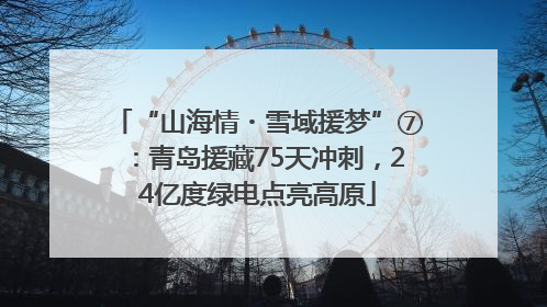 “山海情・雪域援梦”⑦：青岛援藏75天冲刺，24亿度绿电点亮高原