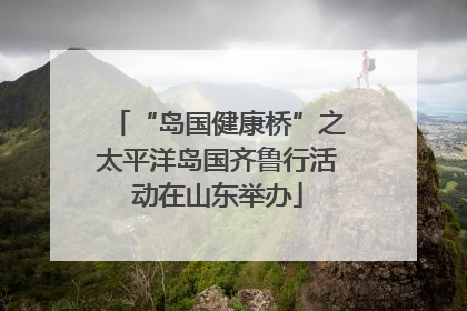 “岛国健康桥”之太平洋岛国齐鲁行活动在山东举办