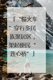 “慢火车”穿行多民族聚居区，架起便民“连心桥”