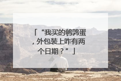 “我买的鹌鹑蛋，外包装上咋有两个日期？”