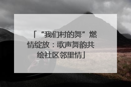 “我们村的舞”燃情绽放：歌声舞韵共绘社区邻里情