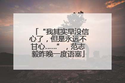 “我其实早没信心了，但是永远不甘心……”，范志毅昨晚一度语塞