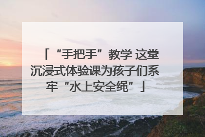 “手把手”教学 这堂沉浸式体验课为孩子们系牢“水上安全绳”