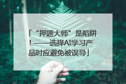 “押题大师”是陷阱！——选择AI学习产品时应避免被误导
