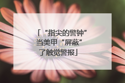 “指尖的警钟” 当美甲“屏蔽”了触觉警报